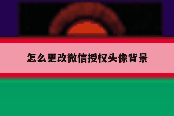 怎么更改微信授权头像背景 怎么更改微信授权头像背景