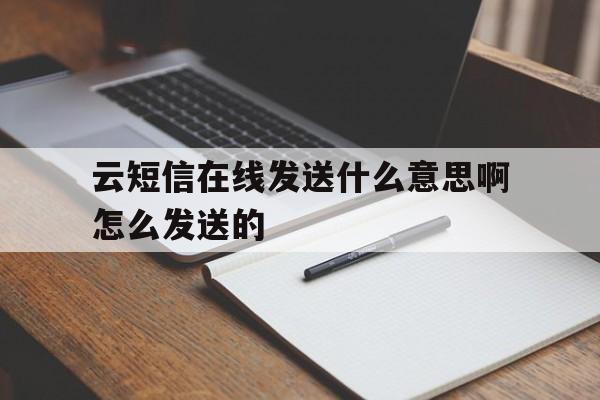 关于云短信在线发送什么意思啊怎么发送的的信息 关于云短信在线发送什么意思啊怎么发送的的信息