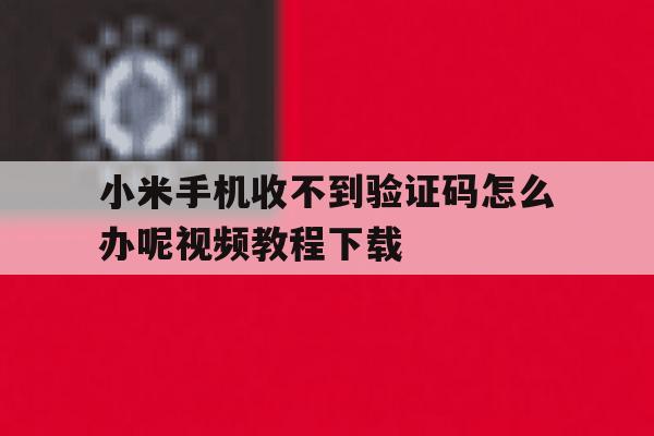 小米手机收不到验证码怎么办呢视频教程下载的简单介绍 小米手机收不到验证码怎么办呢视频教程下载的简单介绍