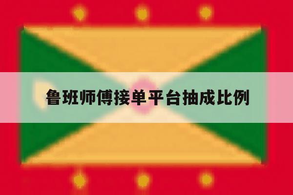 鲁班师傅接单平台抽成比例 鲁班师傅接单平台抽成比例