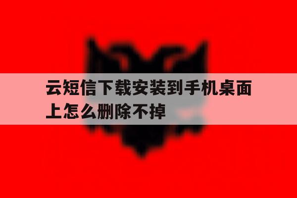 云短信下载安装到手机桌面上怎么删除不掉 云短信下载安装到手机桌面上怎么删除不掉