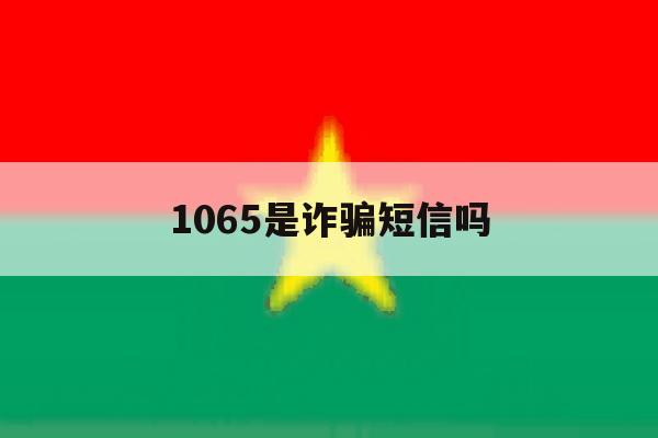 1065是诈骗短信吗 1065是诈骗短信吗