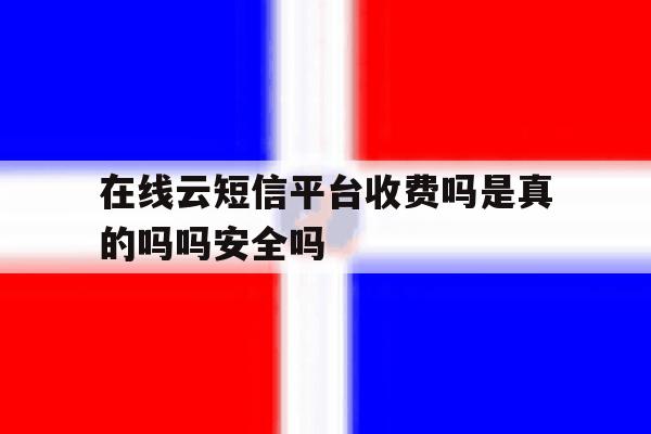 关于在线云短信平台收费吗是真的吗吗安全吗的信息 关于在线云短信平台收费吗是真的吗吗安全吗的信息