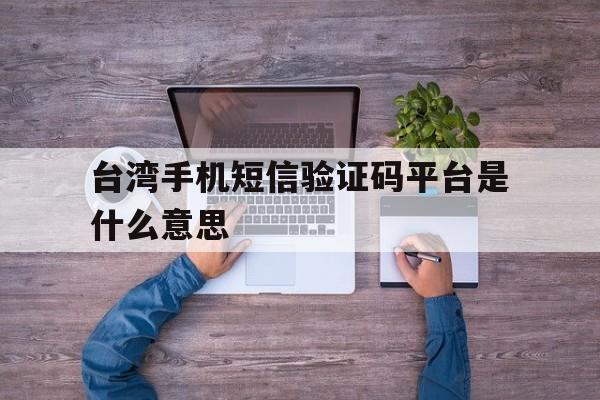 台湾手机短信验证码平台是什么意思 台湾手机短信验证码平台是什么意思