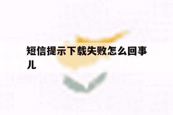 短信提示下载失败怎么回事儿 短信提示下载失败怎么回事儿