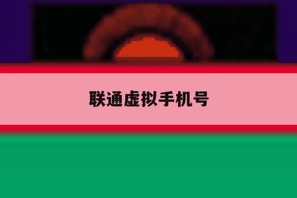 联通虚拟手机号 联通虚拟手机号