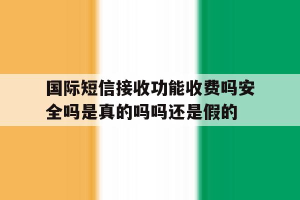关于国际短信接收功能收费吗安全吗是真的吗吗还是假的的信息 关于国际短信接收功能收费吗安全吗是真的吗吗还是假的的信息