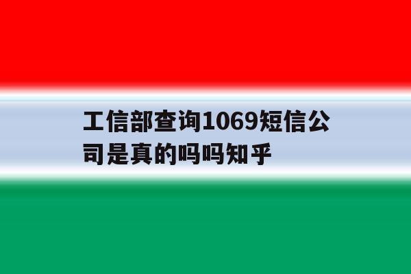 关于工信部查询1069短信公司是真的吗吗知乎的信息 关于工信部查询1069短信公司是真的吗吗知乎的信息