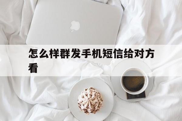 怎么样群发手机短信给对方看 怎么样群发手机短信给对方看