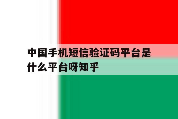 包含中国手机短信验证码平台是什么平台呀知乎的词条 包含中国手机短信验证码平台是什么平台呀知乎的词条