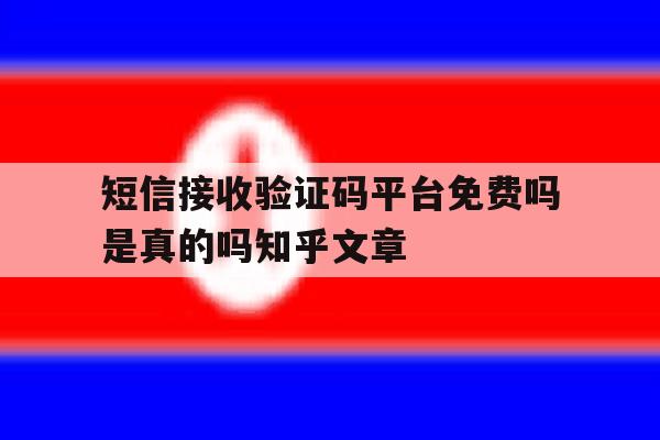 短信接收验证码平台免费吗是真的吗知乎文章 短信接收验证码平台免费吗是真的吗知乎文章