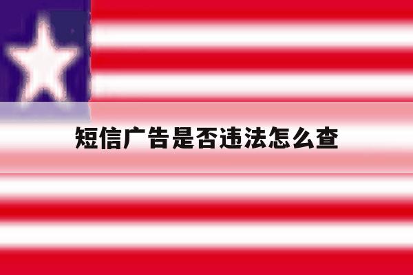 短信广告是否违法怎么查 短信广告是否违法怎么查