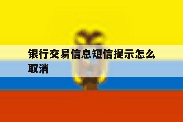 银行交易信息短信提示怎么取消 银行交易信息短信提示怎么取消