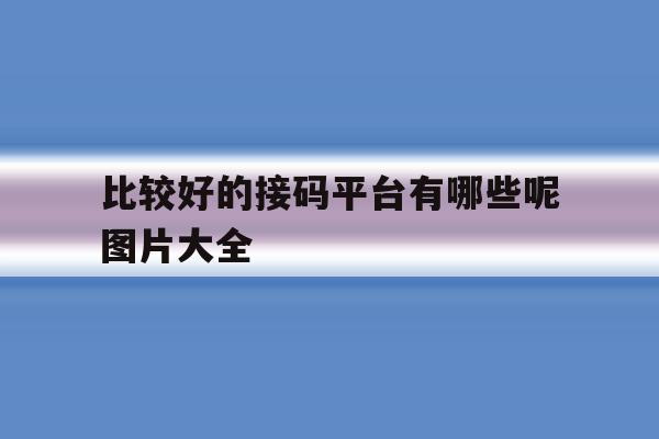 比较好的接码平台有哪些呢图片大全 比较好的接码平台有哪些呢图片大全