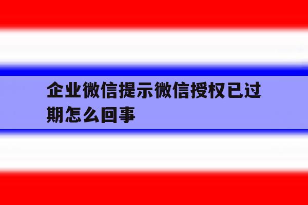企业微信提示微信授权已过期怎么回事 企业微信提示微信授权已过期怎么回事