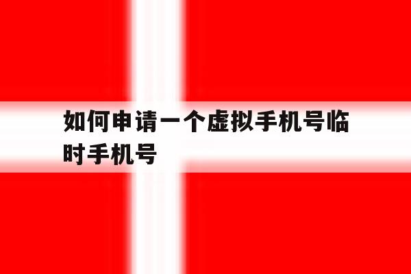 如何申请一个虚拟手机号临时手机号 如何申请一个虚拟手机号临时手机号