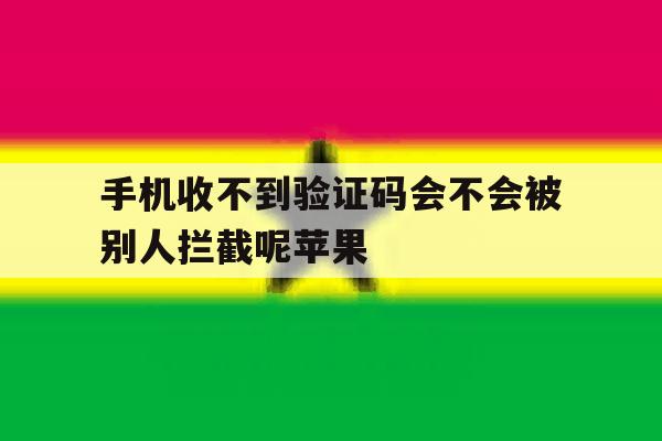 手机收不到验证码会不会被别人拦截呢苹果 手机收不到验证码会不会被别人拦截呢苹果