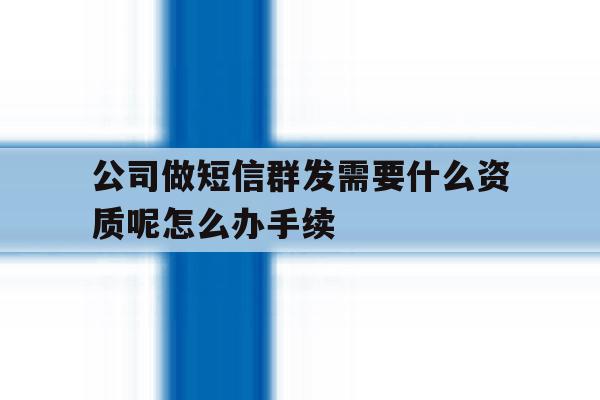 公司做短信群发需要什么资质呢怎么办手续 公司做短信群发需要什么资质呢怎么办手续