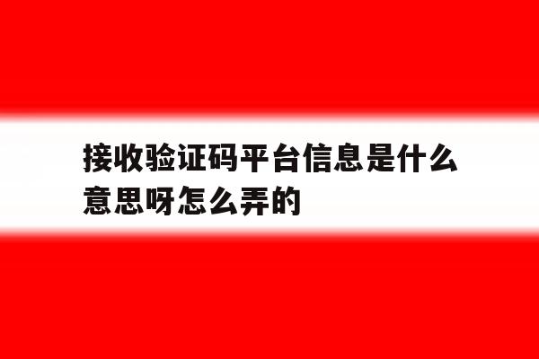 接收验证码平台信息是什么意思呀怎么弄的 接收验证码平台信息是什么意思呀怎么弄的