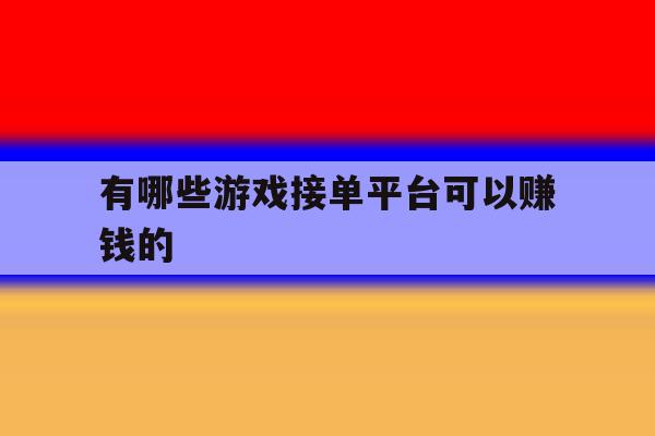 有哪些游戏接单平台可以赚钱的 有哪些游戏接单平台可以赚钱的