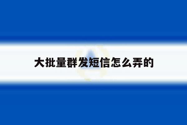 大批量群发短信怎么弄的 大批量群发短信怎么弄的
