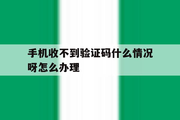 手机收不到验证码什么情况呀怎么办理 手机收不到验证码什么情况呀怎么办理