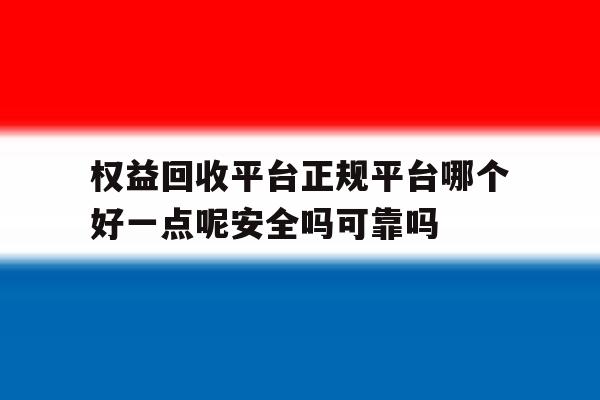 包含权益回收平台正规平台哪个好一点呢安全吗可靠吗的词条 包含权益回收平台正规平台哪个好一点呢安全吗可靠吗的词条