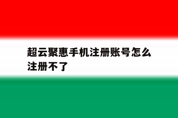 包含超云聚惠手机注册账号怎么注册不了的词条 包含超云聚惠手机注册账号怎么注册不了的词条