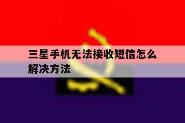 三星手机无法接收短信怎么解决方法 三星手机无法接收短信怎么解决方法