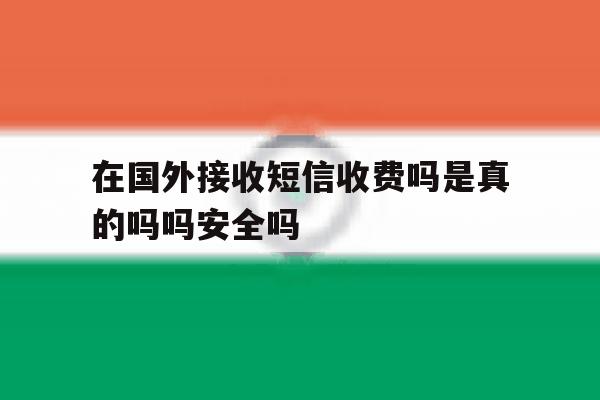 在国外接收短信收费吗是真的吗吗安全吗的简单介绍 在国外接收短信收费吗是真的吗吗安全吗的简单介绍