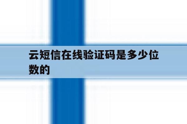 云短信在线验证码是多少位数的 云短信在线验证码是多少位数的