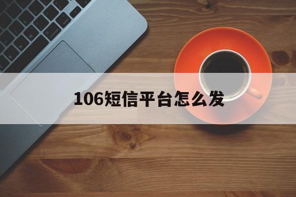 106短信平台怎么发 106短信平台怎么发