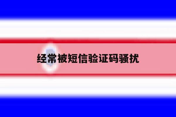 经常被短信验证码骚扰 经常被短信验证码骚扰