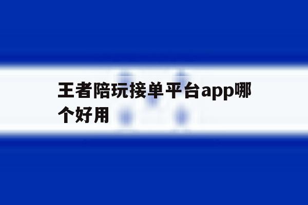 王者陪玩接单平台app哪个好用 王者陪玩接单平台app哪个好用