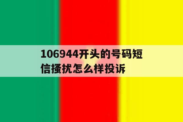 包含106944开头的号码短信搔扰怎么样投诉的词条 包含106944开头的号码短信搔扰怎么样投诉的词条