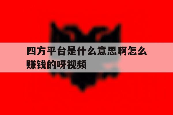 四方平台是什么意思啊怎么赚钱的呀视频的简单介绍 四方平台是什么意思啊怎么赚钱的呀视频的简单介绍
