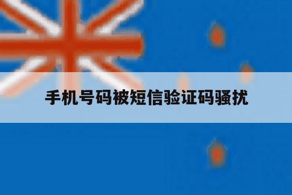 手机号码被短信验证码骚扰 手机号码被短信验证码骚扰