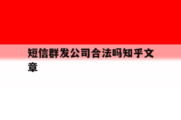 短信群发公司合法吗知乎文章的简单介绍 短信群发公司合法吗知乎文章的简单介绍