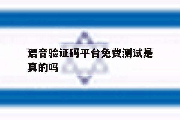 语音验证码平台免费测试是真的吗 语音验证码平台免费测试是真的吗