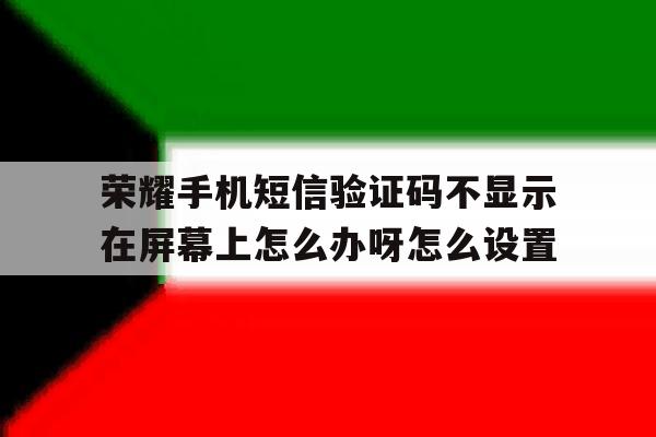 荣耀手机短信验证码不显示在屏幕上怎么办呀怎么设置的简单介绍 荣耀手机短信验证码不显示在屏幕上怎么办呀怎么设置的简单介绍