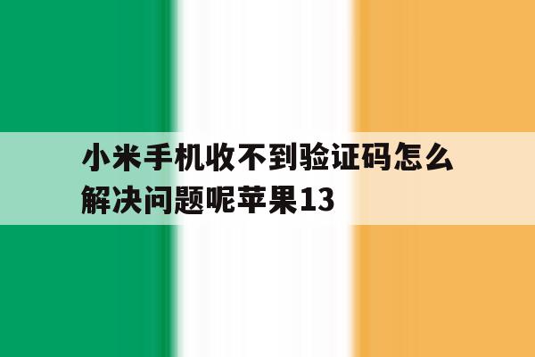 小米手机收不到验证码怎么解决问题呢苹果13的简单介绍 小米手机收不到验证码怎么解决问题呢苹果13的简单介绍