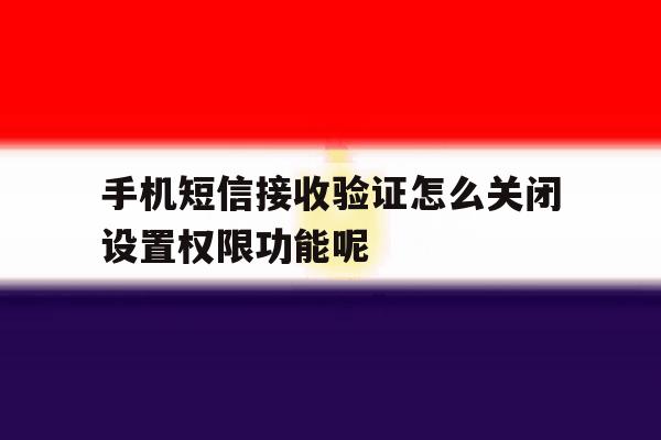 手机短信接收验证怎么关闭设置权限功能呢 手机短信接收验证怎么关闭设置权限功能呢