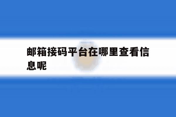 邮箱接码平台在哪里查看信息呢 邮箱接码平台在哪里查看信息呢