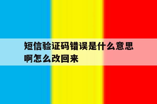 短信验证码错误是什么意思啊怎么改回来 短信验证码错误是什么意思啊怎么改回来