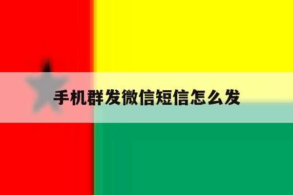 手机群发微信短信怎么发 手机群发微信短信怎么发