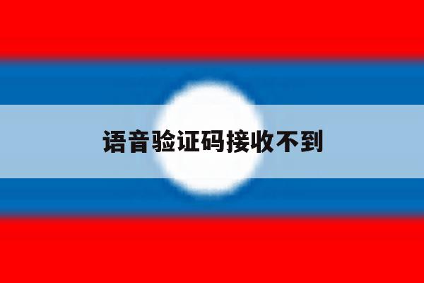 语音验证码接收不到 语音验证码接收不到