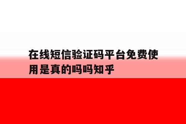 在线短信验证码平台免费使用是真的吗吗知乎 在线短信验证码平台免费使用是真的吗吗知乎