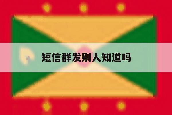 短信群发别人知道吗 短信群发别人知道吗