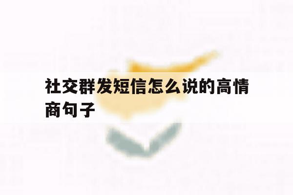 社交群发短信怎么说的高情商句子 社交群发短信怎么说的高情商句子