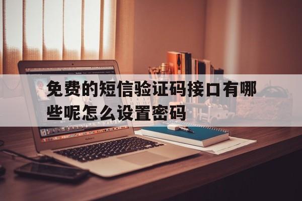 免费的短信验证码接口有哪些呢怎么设置密码的简单介绍 免费的短信验证码接口有哪些呢怎么设置密码的简单介绍